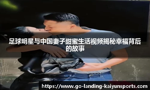 足球明星与中国妻子甜蜜生活视频揭秘幸福背后的故事